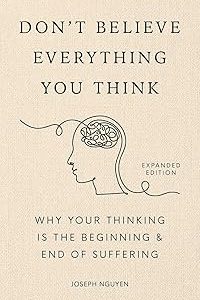 Don't Believe Everything You Think: Why Your Thinking Is The Beginning & End Of Suffering (Beyond Suffering Book 1)